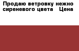 Продаю ветровку нежно-сиреневого цвета › Цена ­ 800 - Карелия респ., Сортавала г. Одежда, обувь и аксессуары » Женская одежда и обувь   . Карелия респ.,Сортавала г.